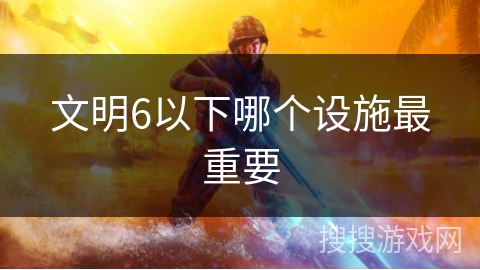 文明6以下哪个设施最重要