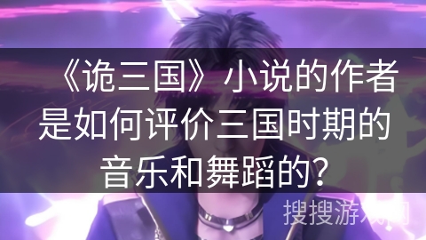 《诡三国》小说的作者是如何评价三国时期的音乐和舞蹈的？