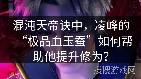 混沌天帝诀中，凌峰的“极品血玉蚕”如何帮助他提升修为？