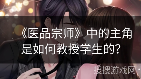 《医品宗师》中的主角是如何教授学生的？