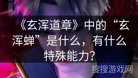 《玄浑道章》中的“玄浑蝉”是什么，有什么特殊能力？