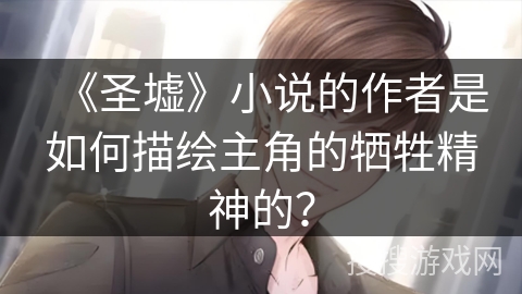 《圣墟》小说的作者是如何描绘主角的牺牲精神的？