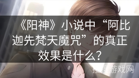 《阳神》小说中“阿比迦先梵天魔咒”的真正效果是什么？