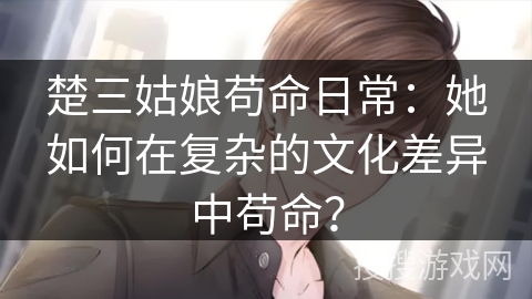 楚三姑娘苟命日常：她如何在复杂的文化差异中苟命？