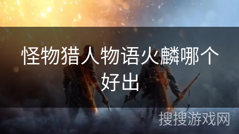 怪物猎人物语火麟哪个好出