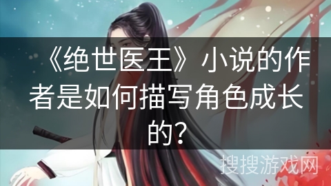 《绝世医王》小说的作者是如何描写角色成长的？