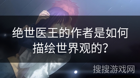 绝世医王的作者是如何描绘世界观的？
