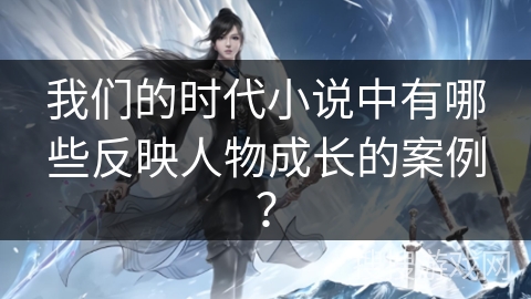 我们的时代小说中有哪些反映人物成长的案例？