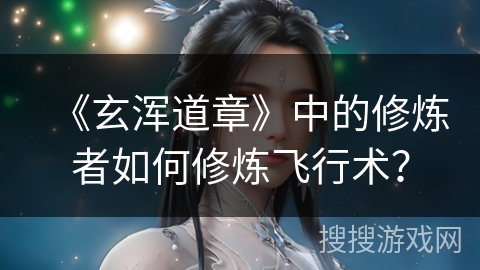 《玄浑道章》中的修炼者如何修炼飞行术？