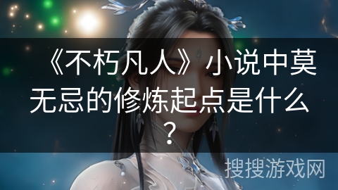 《不朽凡人》小说中莫无忌的修炼起点是什么？