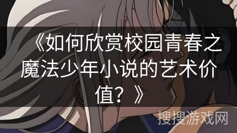 《如何欣赏校园青春之魔法少年小说的艺术价值？》