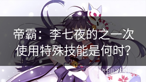 帝霸：李七夜的之一次使用特殊技能是何时？