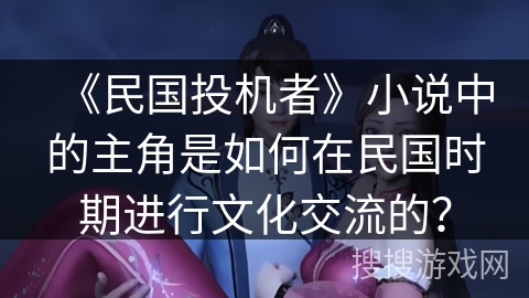 《民国投机者》小说中的主角是如何在民国时期进行文化交流的？