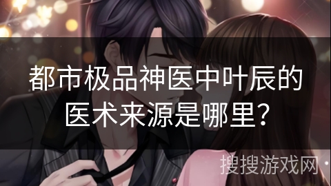 都市极品神医中叶辰的医术来源是哪里？