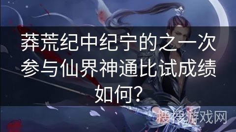 莽荒纪中纪宁的之一次参与仙界神通比试成绩如何？