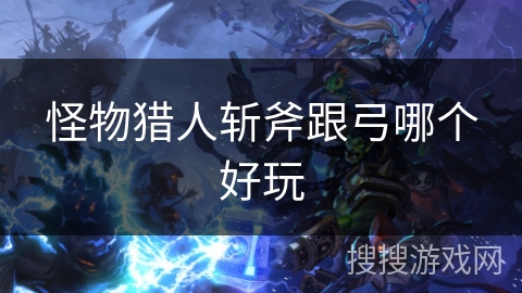 怪物猎人斩斧跟弓哪个好玩