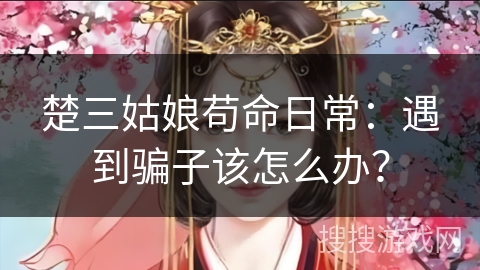 楚三姑娘苟命日常：遇到骗子该怎么办？