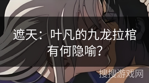 遮天：叶凡的九龙拉棺有何隐喻？