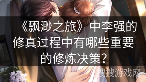 《飘渺之旅》中李强的修真过程中有哪些重要的修炼决策？