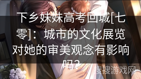 下乡妹妹高考回城[七零]：城市的文化展览对她的审美观念有影响吗？