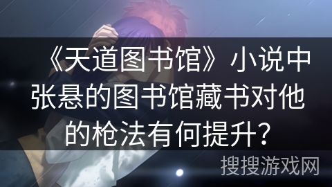 《天道图书馆》小说中张悬的图书馆藏书对他的枪法有何提升？