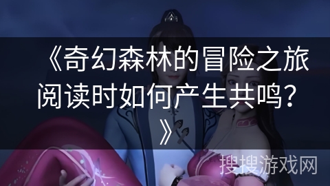 《奇幻森林的冒险之旅阅读时如何产生共鸣？》