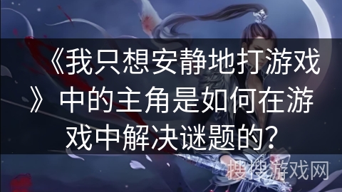 《我只想安静地打游戏》中的主角是如何在游戏中解决谜题的？