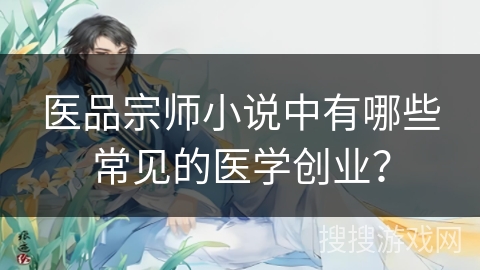 医品宗师小说中有哪些常见的医学创业？