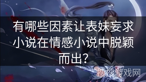 有哪些因素让表妹妄求小说在情感小说中脱颖而出？
