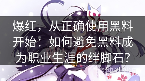 爆红，从正确使用黑料开始：如何避免黑料成为职业生涯的绊脚石？