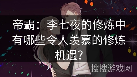 帝霸：李七夜的修炼中有哪些令人羡慕的修炼机遇？