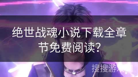 绝世战魂小说下载全章节免费阅读？