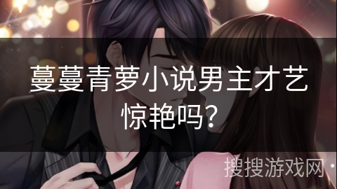 蔓蔓青萝小说男主才艺惊艳吗？