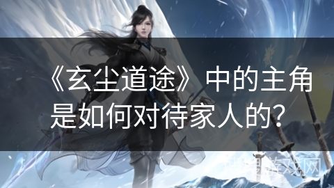 《玄尘道途》中的主角是如何对待家人的？