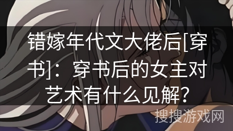 错嫁年代文大佬后[穿书]：穿书后的女主对艺术有什么见解？