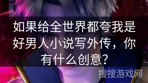 如果给全世界都夸我是好男人小说写外传，你有什么创意？
