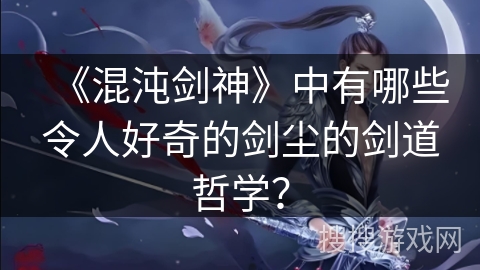 《混沌剑神》中有哪些令人好奇的剑尘的剑道哲学？