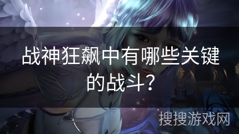 战神狂飙中有哪些关键的战斗？