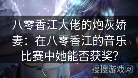 八零香江大佬的炮灰娇妻：在八零香江的音乐比赛中她能否获奖？