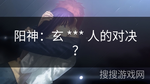 阳神:玄 *** 人的对决? 阳神:玄 *** 人的对决?