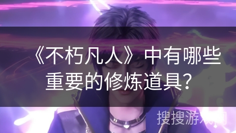 《不朽凡人》中有哪些重要的修炼道具？