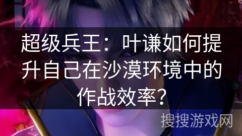 超级兵王：叶谦如何提升自己在沙漠环境中的作战效率？