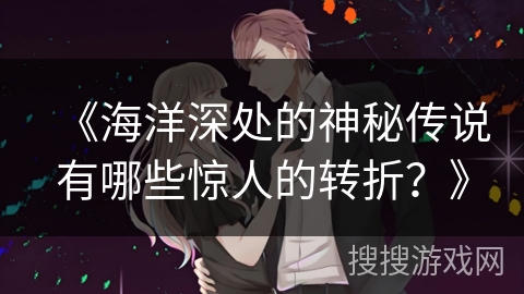 《海洋深处的神秘传说有哪些惊人的转折？》