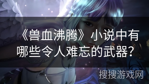 《兽血沸腾》小说中有哪些令人难忘的武器？