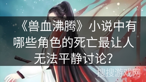 《兽血沸腾》小说中有哪些角色的死亡最让人无法平静讨论? 《兽血沸腾》小说中有哪些角色的死亡最让人无法平静讨论?
