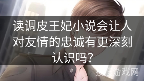 读调皮王妃小说会让人对友情的忠诚有更深刻认识吗？