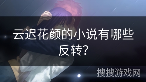 云迟花颜的小说有哪些反转？