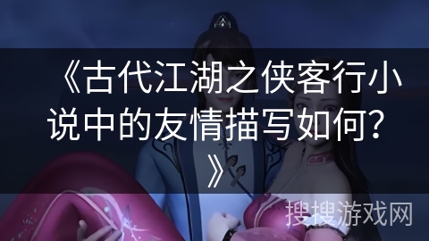 《古代江湖之侠客行小说中的友情描写如何？》