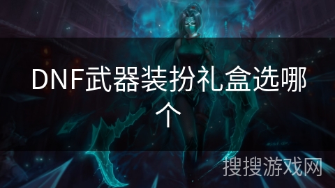 DNF武器装扮礼盒选哪个 DNF武器装扮礼盒选哪个