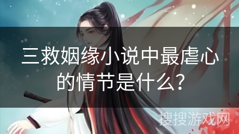 三救姻缘小说中最虐心的情节是什么？